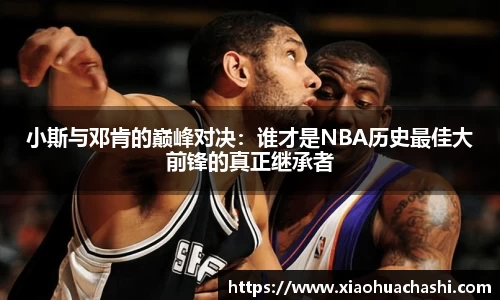 小斯与邓肯的巅峰对决：谁才是NBA历史最佳大前锋的真正继承者
