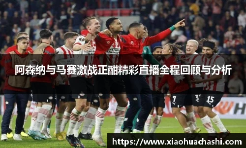 阿森纳与马赛激战正酣精彩直播全程回顾与分析