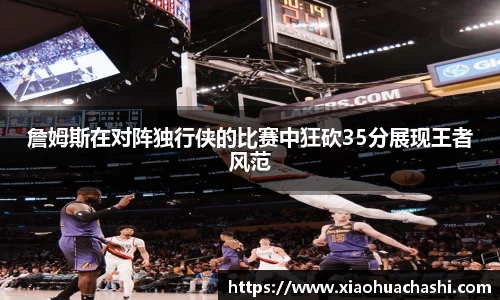 詹姆斯在对阵独行侠的比赛中狂砍35分展现王者风范