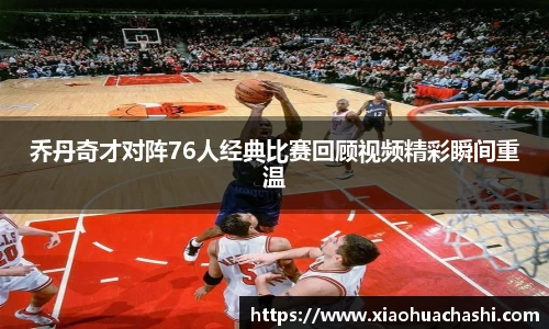 乔丹奇才对阵76人经典比赛回顾视频精彩瞬间重温